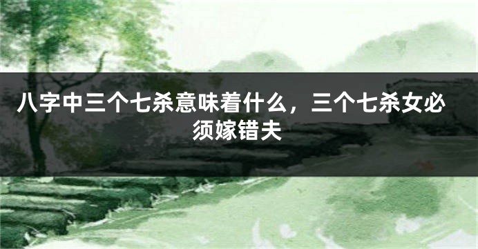 八字中三个七杀意味着什么，三个七杀女必须嫁错夫