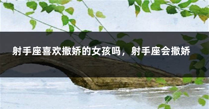 射手座喜欢撒娇的女孩吗，射手座会撒娇