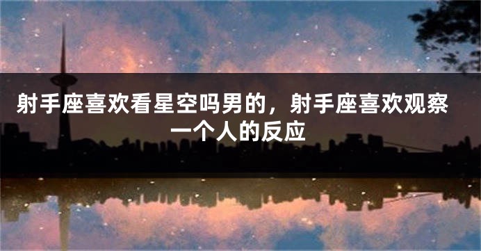 射手座喜欢看星空吗男的，射手座喜欢观察一个人的反应