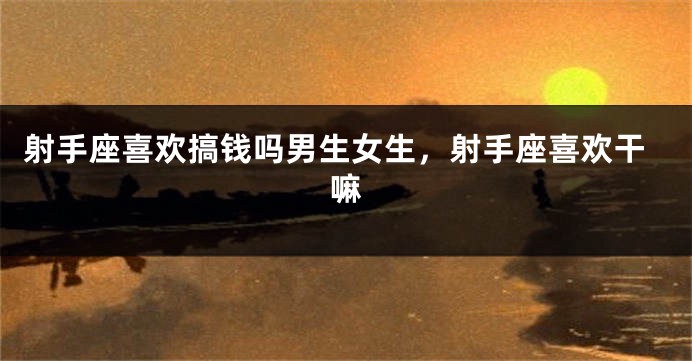 射手座喜欢搞钱吗男生女生，射手座喜欢干嘛