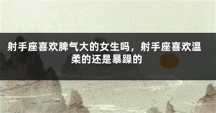 射手座喜欢脾气大的女生吗，射手座喜欢温柔的还是暴躁的