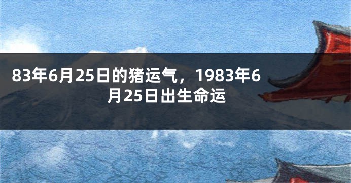83年6月25日的猪运气，1983年6月25日出生命运