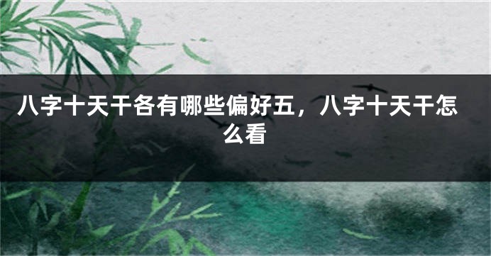 八字十天干各有哪些偏好五，八字十天干怎么看