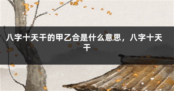 八字十天干的甲乙合是什么意思，八字十天干