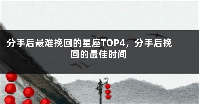 分手后最难挽回的星座TOP4，分手后挽回的最佳时间
