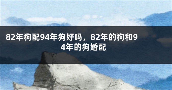 82年狗配94年狗好吗，82年的狗和94年的狗婚配