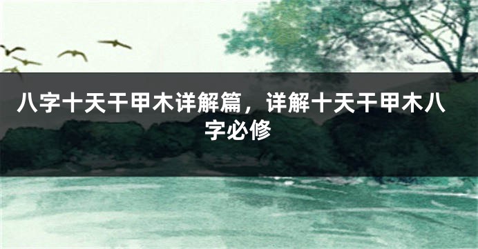 八字十天干甲木详解篇，详解十天干甲木八字必修