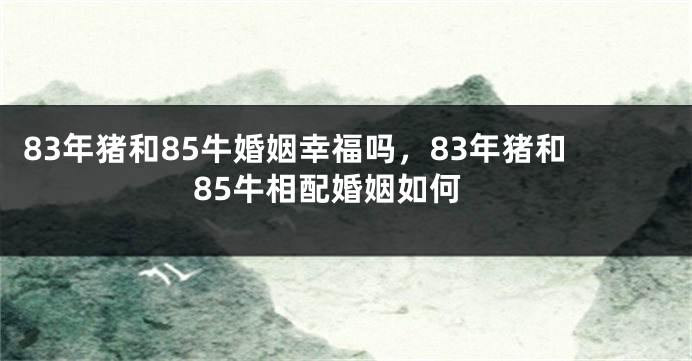 83年猪和85牛婚姻幸福吗，83年猪和85牛相配婚姻如何