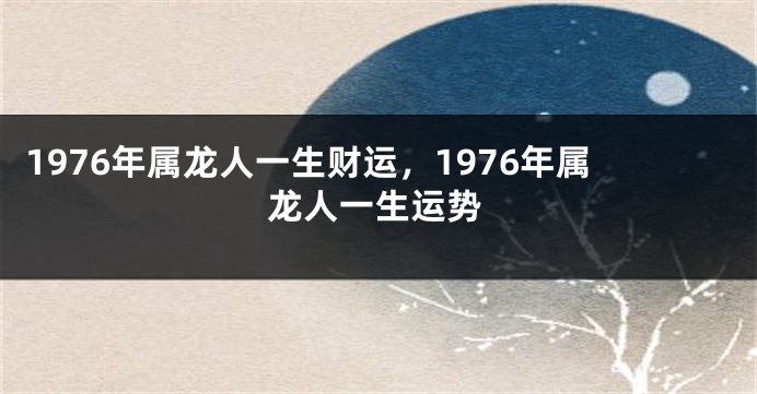 1976年属龙人一生财运，1976年属龙人一生运势