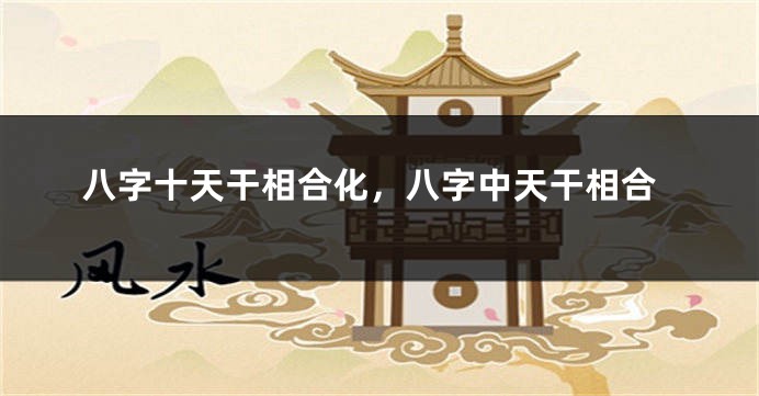 八字十天干相合化，八字中天干相合