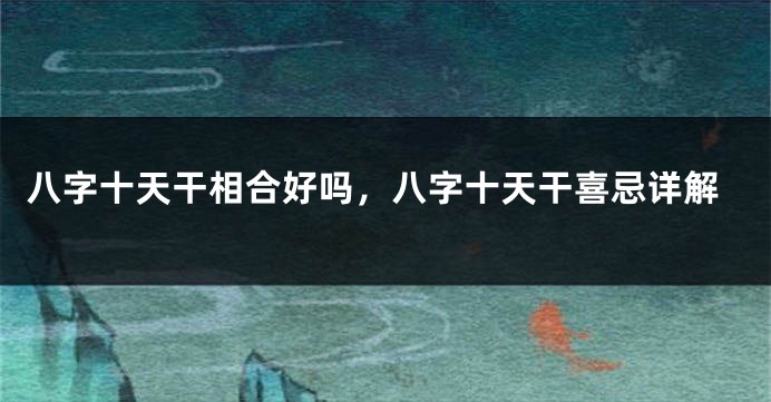 八字十天干相合好吗，八字十天干喜忌详解