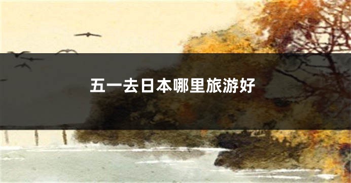 五一去日本哪里旅游好