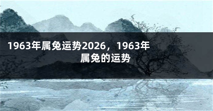 1963年属兔运势2026，1963年属兔的运势