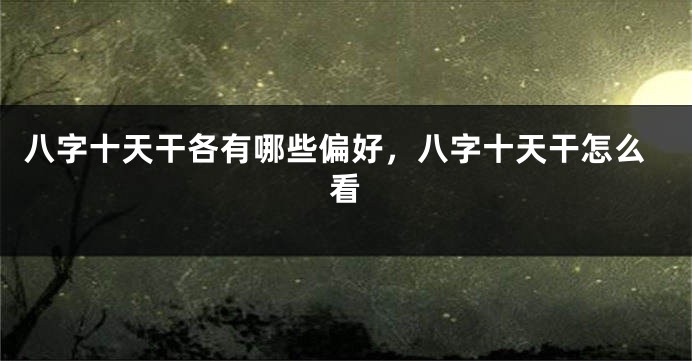 八字十天干各有哪些偏好，八字十天干怎么看