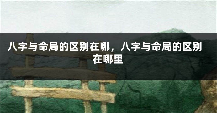 八字与命局的区别在哪，八字与命局的区别在哪里