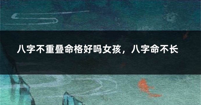八字不重叠命格好吗女孩，八字命不长