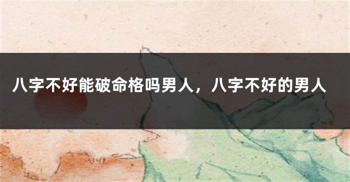 八字不好能破命格吗男人，八字不好的男人