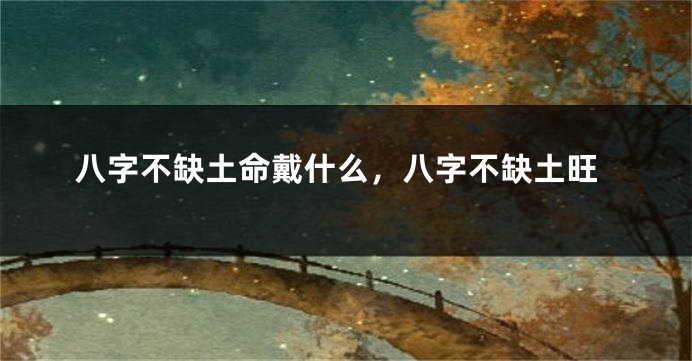 八字不缺土命戴什么，八字不缺土旺