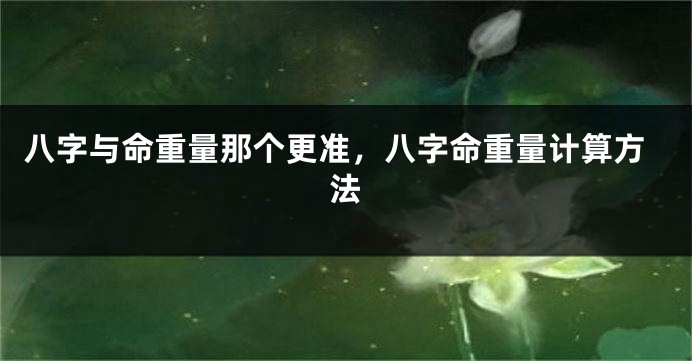 八字与命重量那个更准，八字命重量计算方法