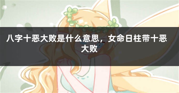 八字十恶大败是什么意思，女命日柱带十恶大败