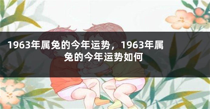 1963年属兔的今年运势，1963年属兔的今年运势如何