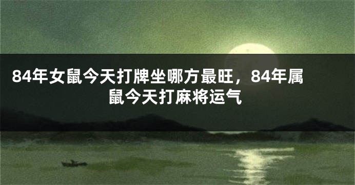 84年女鼠今天打牌坐哪方最旺，84年属鼠今天打麻将运气