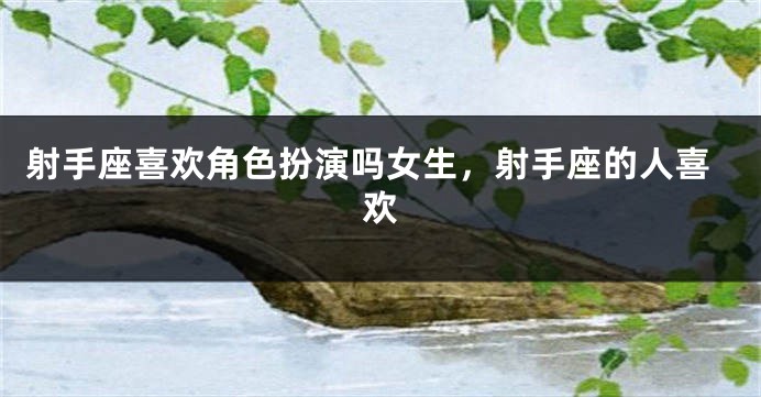 射手座喜欢角色扮演吗女生，射手座的人喜欢