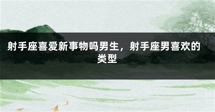 射手座喜爱新事物吗男生，射手座男喜欢的类型
