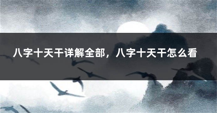 八字十天干详解全部，八字十天干怎么看