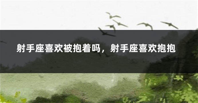 射手座喜欢被抱着吗，射手座喜欢抱抱