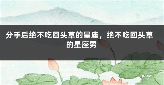 分手后绝不吃回头草的星座，绝不吃回头草的星座男
