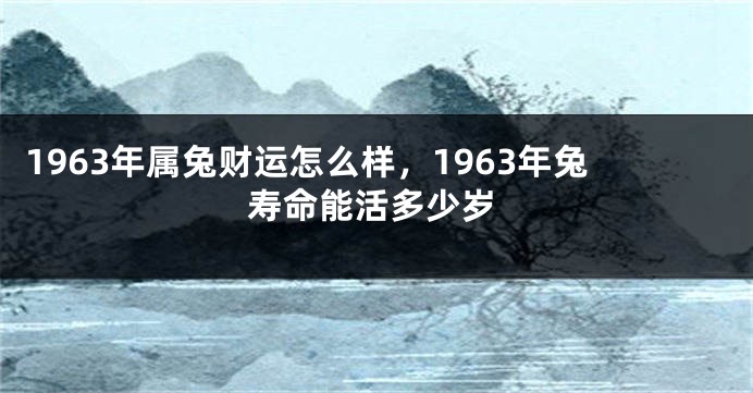 1963年属兔财运怎么样，1963年兔寿命能活多少岁