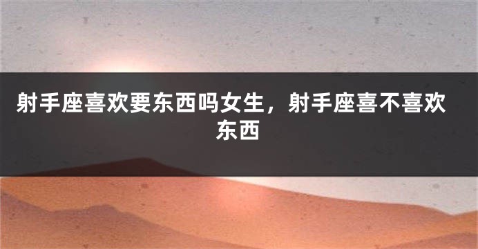 射手座喜欢要东西吗女生，射手座喜不喜欢东西