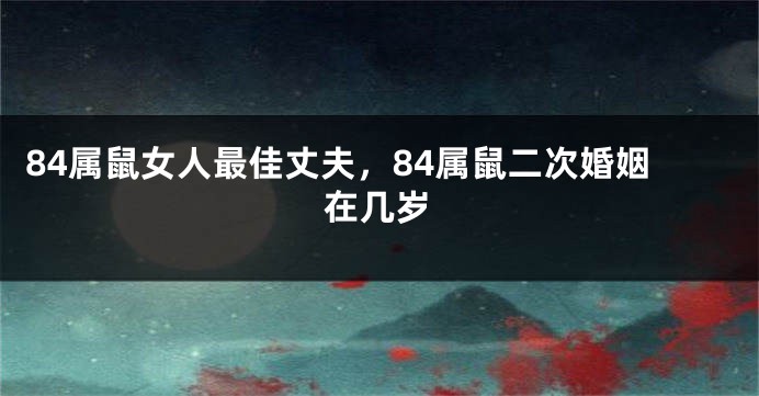 84属鼠女人最佳丈夫，84属鼠二次婚姻在几岁