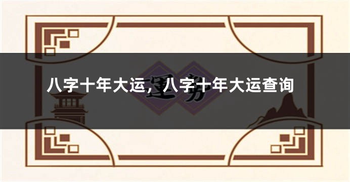 八字十年大运，八字十年大运查询