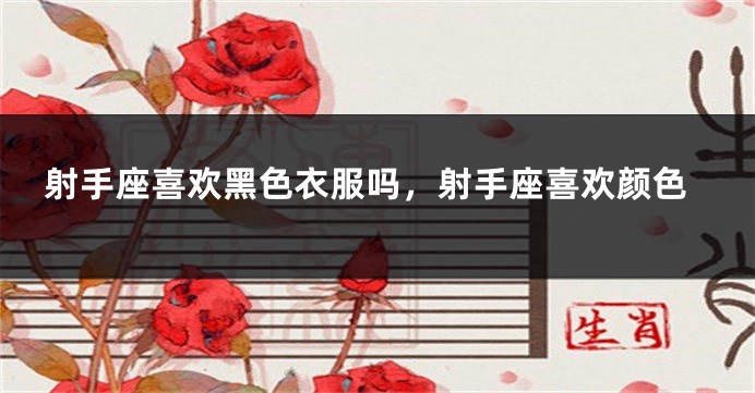 射手座喜欢黑色衣服吗，射手座喜欢颜色
