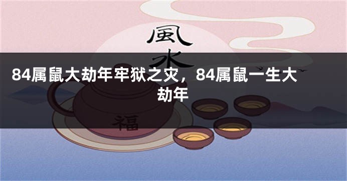 84属鼠大劫年牢狱之灾，84属鼠一生大劫年