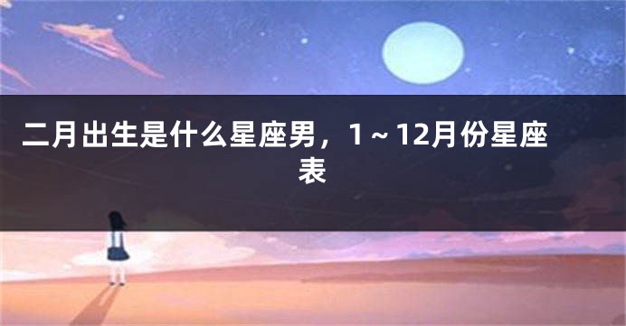 二月出生是什么星座男，1～12月份星座表