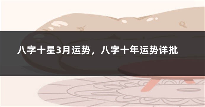 八字十星3月运势，八字十年运势详批