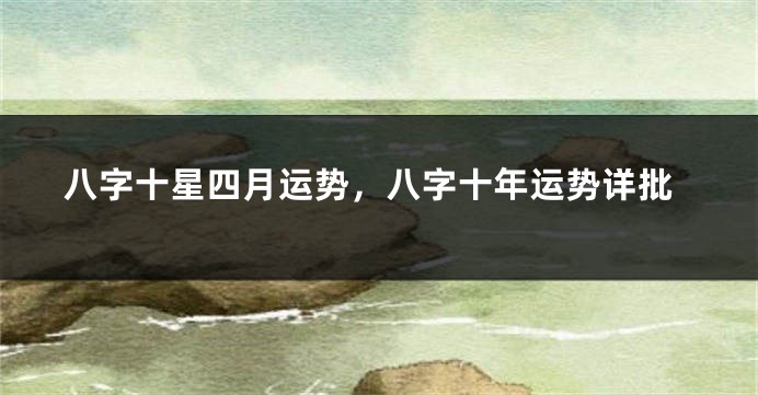 八字十星四月运势，八字十年运势详批