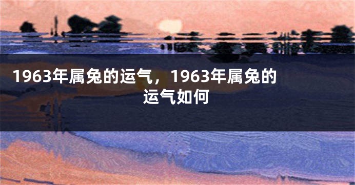 1963年属兔的运气，1963年属兔的运气如何