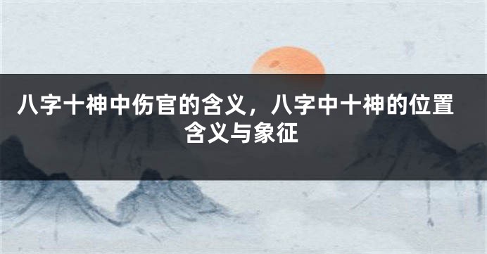 八字十神中伤官的含义，八字中十神的位置含义与象征