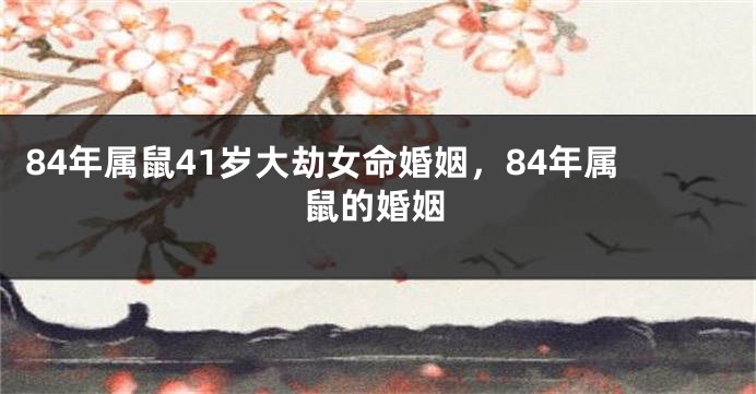 84年属鼠41岁大劫女命婚姻，84年属鼠的婚姻