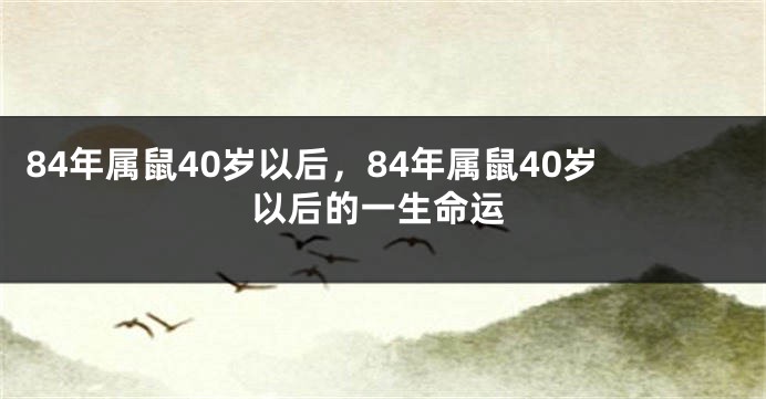 84年属鼠40岁以后，84年属鼠40岁以后的一生命运