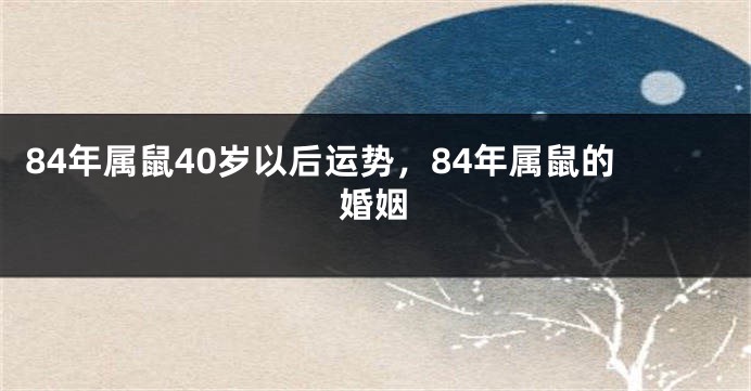 84年属鼠40岁以后运势，84年属鼠的婚姻