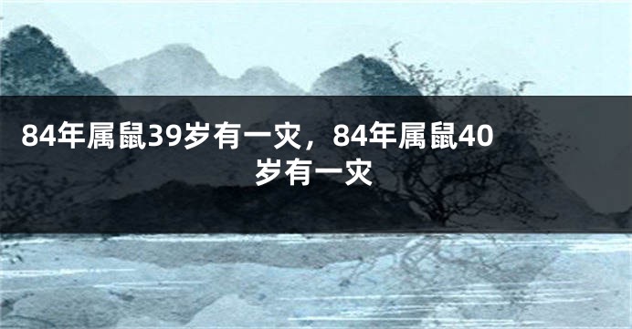 84年属鼠39岁有一灾，84年属鼠40岁有一灾