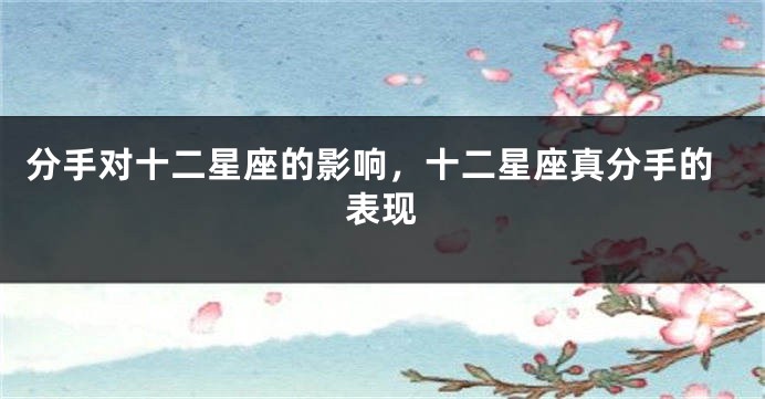 分手对十二星座的影响，十二星座真分手的表现