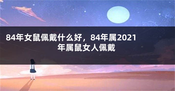 84年女鼠佩戴什么好，84年属2021年属鼠女人佩戴