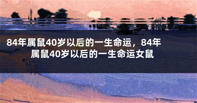 84年属鼠40岁以后的一生命运，84年属鼠40岁以后的一生命运女鼠