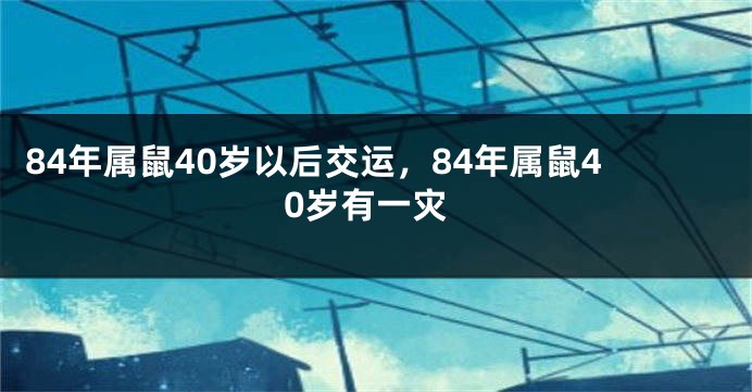 84年属鼠40岁以后交运，84年属鼠40岁有一灾